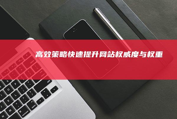 高效策略：快速提升网站权威度与权重